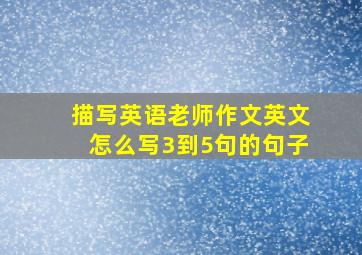 描写英语老师作文英文怎么写3到5句的句子