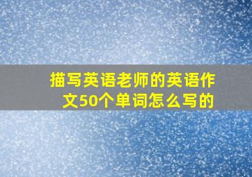 描写英语老师的英语作文50个单词怎么写的