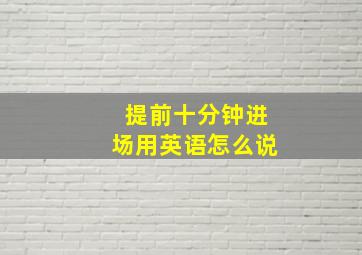 提前十分钟进场用英语怎么说