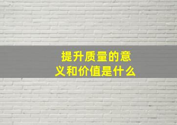 提升质量的意义和价值是什么