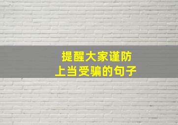 提醒大家谨防上当受骗的句子