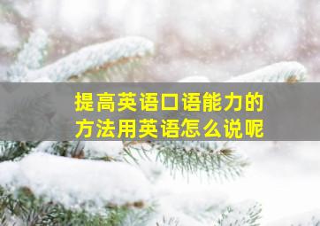 提高英语口语能力的方法用英语怎么说呢