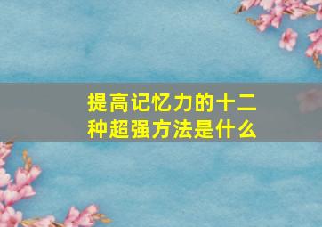 提高记忆力的十二种超强方法是什么