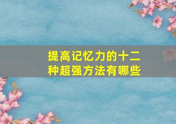 提高记忆力的十二种超强方法有哪些