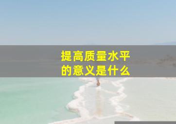 提高质量水平的意义是什么