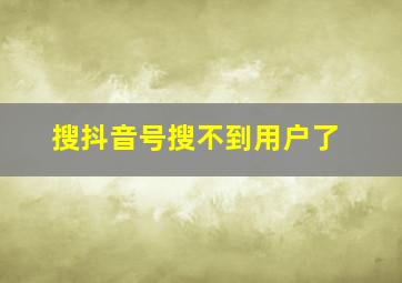 搜抖音号搜不到用户了