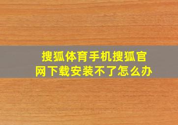 搜狐体育手机搜狐官网下载安装不了怎么办