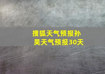 搜狐天气预报孙吴天气预报30天