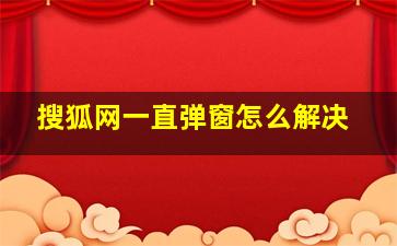 搜狐网一直弹窗怎么解决