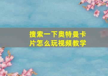 搜索一下奥特曼卡片怎么玩视频教学