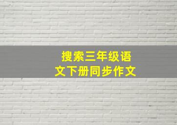 搜索三年级语文下册同步作文