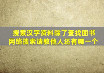 搜索汉字资料除了查找图书网络搜索请教他人还有哪一个