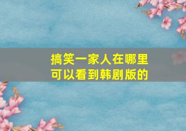 搞笑一家人在哪里可以看到韩剧版的