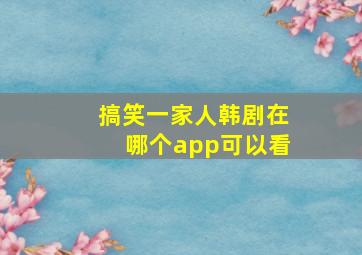 搞笑一家人韩剧在哪个app可以看