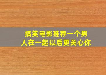 搞笑电影推荐一个男人在一起以后更关心你