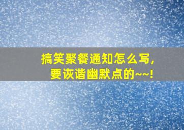 搞笑聚餐通知怎么写,要诙谐幽默点的~~!