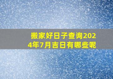 搬家好日子查询2024年7月吉日有哪些呢