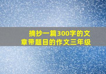 摘抄一篇300字的文章带题目的作文三年级