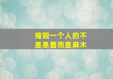 摧毁一个人的不是愚蠢而是麻木