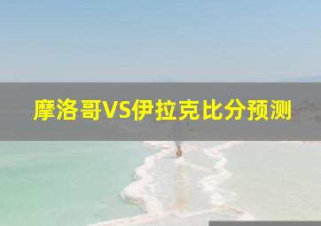 摩洛哥VS伊拉克比分预测