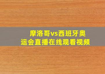 摩洛哥vs西班牙奥运会直播在线观看视频