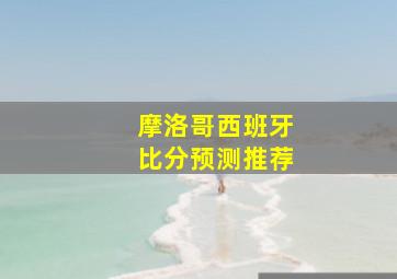 摩洛哥西班牙比分预测推荐