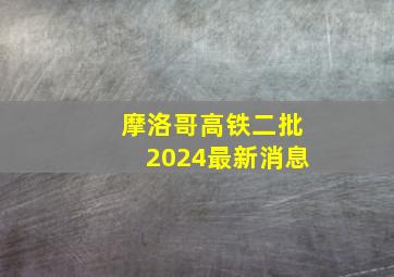 摩洛哥高铁二批2024最新消息