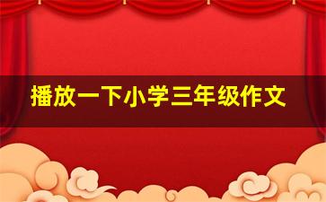 播放一下小学三年级作文