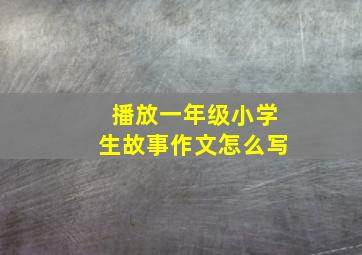 播放一年级小学生故事作文怎么写