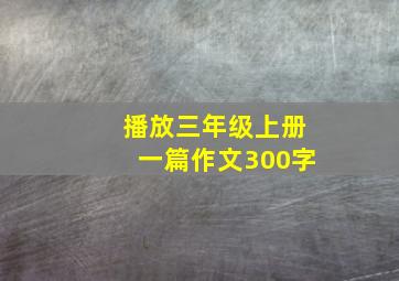 播放三年级上册一篇作文300字