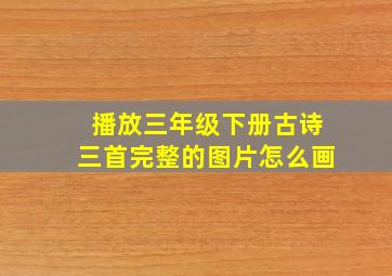 播放三年级下册古诗三首完整的图片怎么画