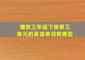 播放三年级下册第三单元的英语单词有哪些