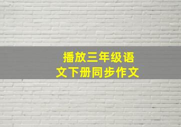 播放三年级语文下册同步作文