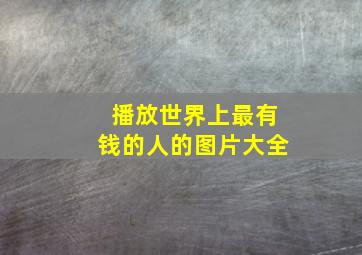 播放世界上最有钱的人的图片大全