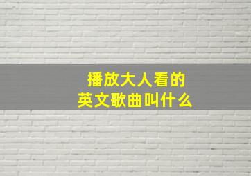 播放大人看的英文歌曲叫什么