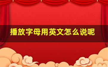 播放字母用英文怎么说呢