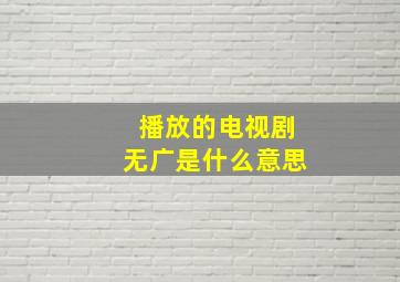 播放的电视剧无广是什么意思