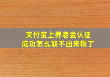 支付宝上养老金认证成功怎么取不出来钱了