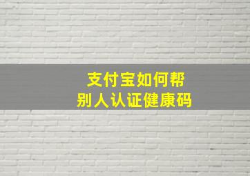 支付宝如何帮别人认证健康码