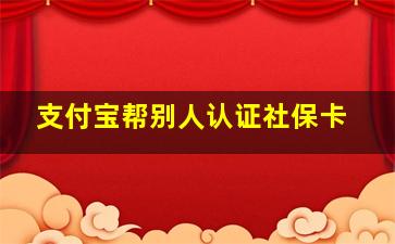 支付宝帮别人认证社保卡