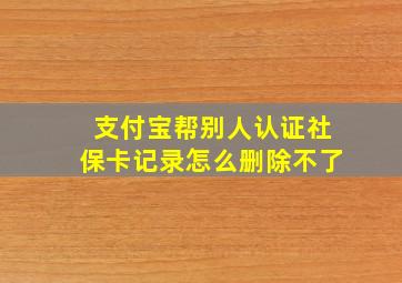 支付宝帮别人认证社保卡记录怎么删除不了