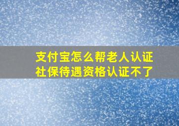 支付宝怎么帮老人认证社保待遇资格认证不了