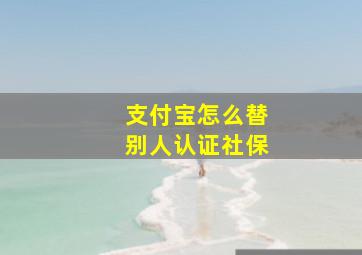 支付宝怎么替别人认证社保