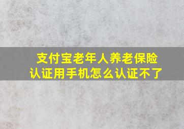 支付宝老年人养老保险认证用手机怎么认证不了