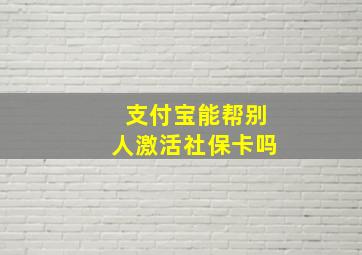 支付宝能帮别人激活社保卡吗