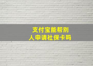 支付宝能帮别人申请社保卡吗