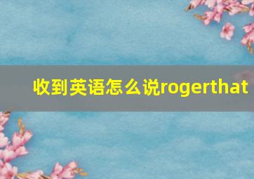 收到英语怎么说rogerthat