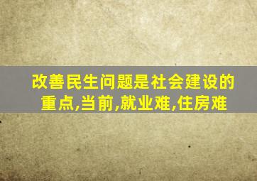 改善民生问题是社会建设的重点,当前,就业难,住房难