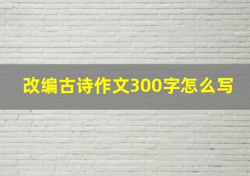 改编古诗作文300字怎么写