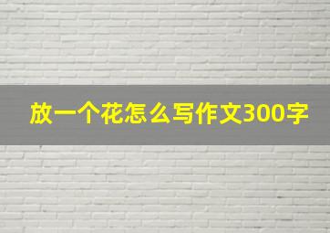 放一个花怎么写作文300字